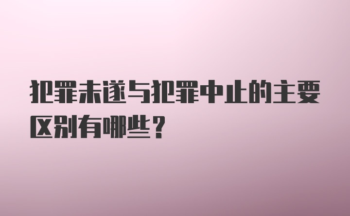 犯罪未遂与犯罪中止的主要区别有哪些？