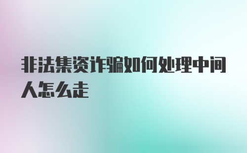 非法集资诈骗如何处理中间人怎么走