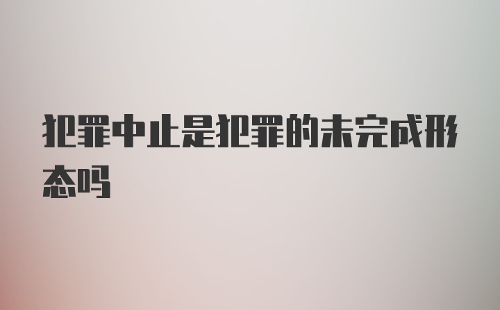 犯罪中止是犯罪的未完成形态吗