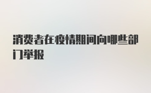 消费者在疫情期间向哪些部门举报