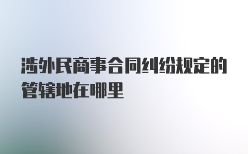 涉外民商事合同纠纷规定的管辖地在哪里