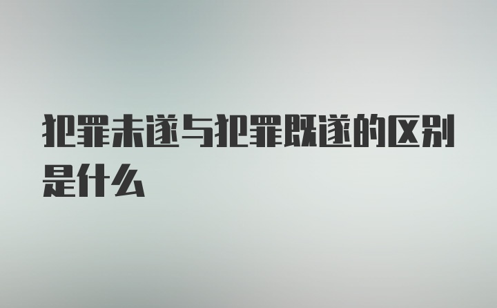 犯罪未遂与犯罪既遂的区别是什么