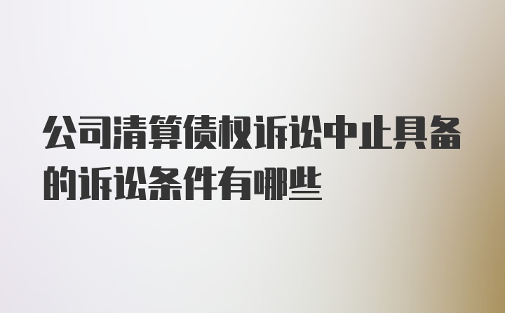 公司清算债权诉讼中止具备的诉讼条件有哪些