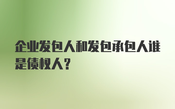 企业发包人和发包承包人谁是债权人？