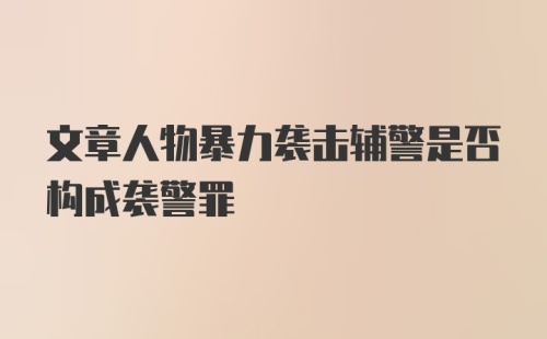 文章人物暴力袭击辅警是否构成袭警罪