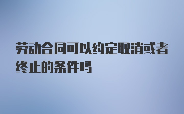 劳动合同可以约定取消或者终止的条件吗