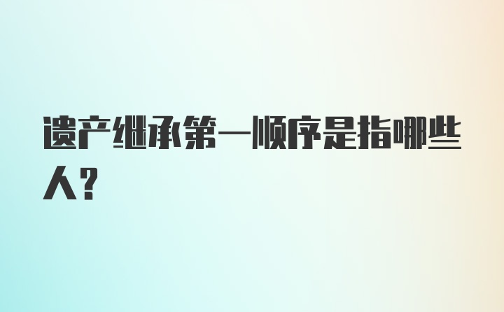 遗产继承第一顺序是指哪些人？