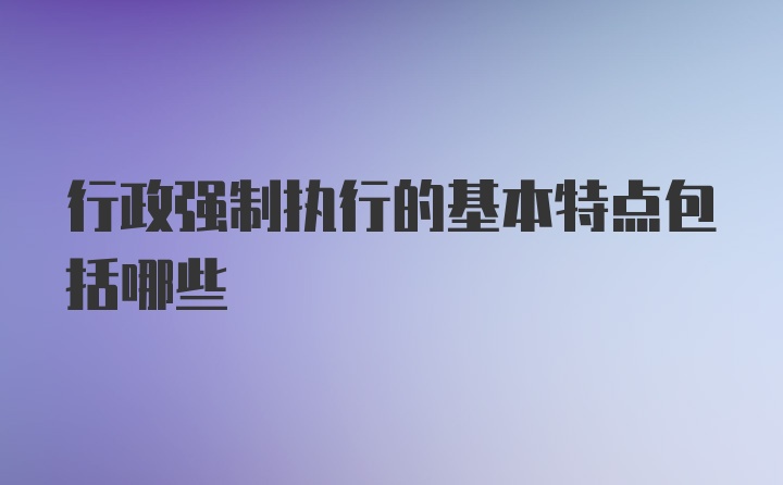 行政强制执行的基本特点包括哪些