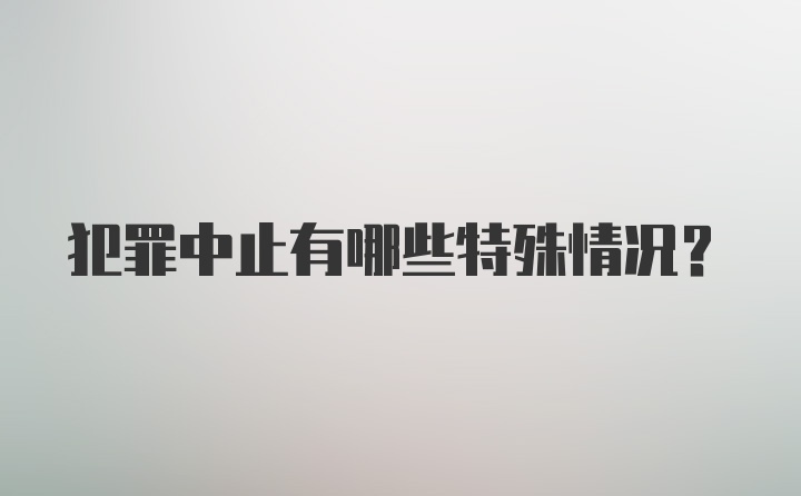 犯罪中止有哪些特殊情况？