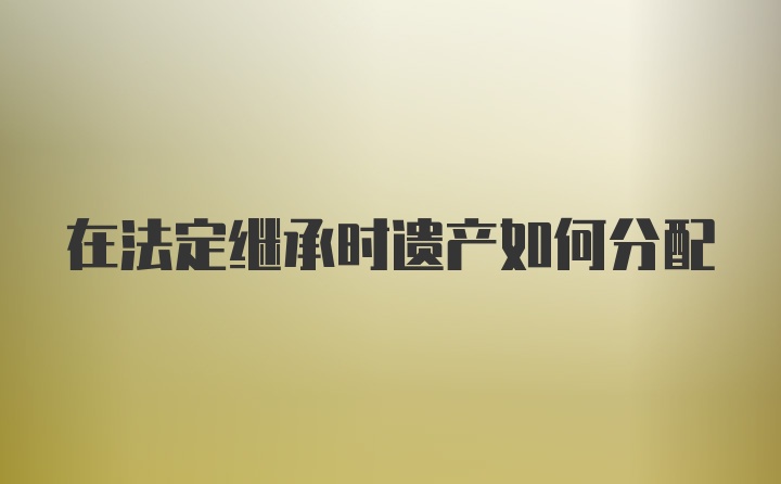 在法定继承时遗产如何分配