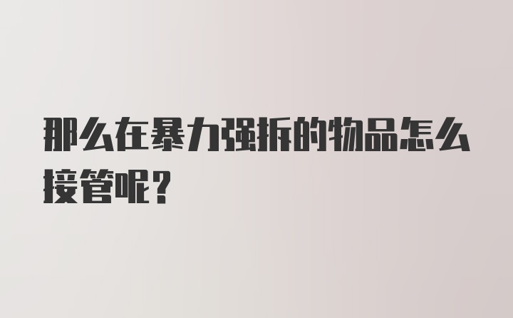 那么在暴力强拆的物品怎么接管呢？