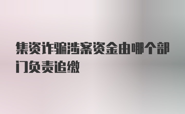 集资诈骗涉案资金由哪个部门负责追缴