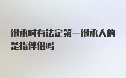 继承时有法定第一继承人的是指伴侣吗