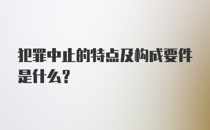 犯罪中止的特点及构成要件是什么？