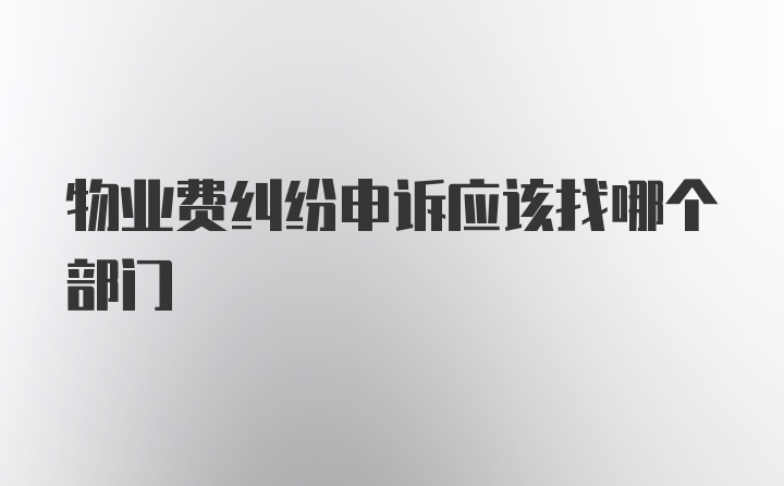 物业费纠纷申诉应该找哪个部门