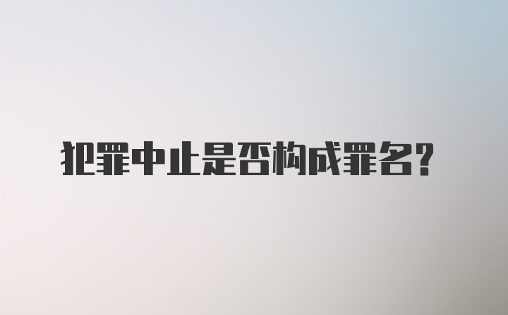 犯罪中止是否构成罪名？