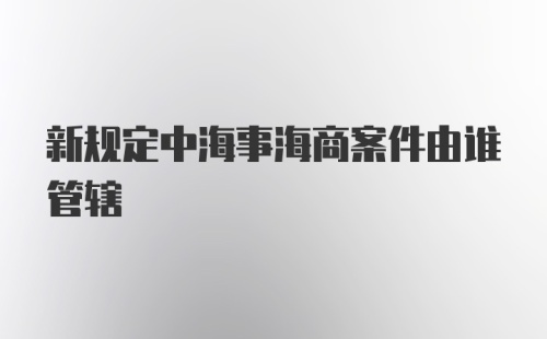 新规定中海事海商案件由谁管辖