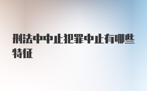 刑法中中止犯罪中止有哪些特征