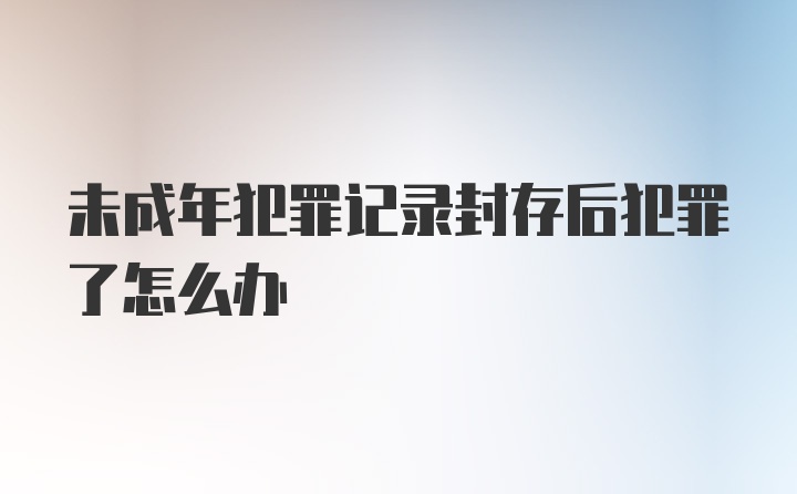 未成年犯罪记录封存后犯罪了怎么办