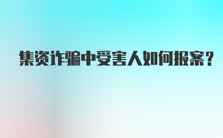 集资诈骗中受害人如何报案？