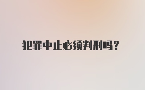 犯罪中止必须判刑吗？