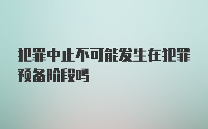 犯罪中止不可能发生在犯罪预备阶段吗