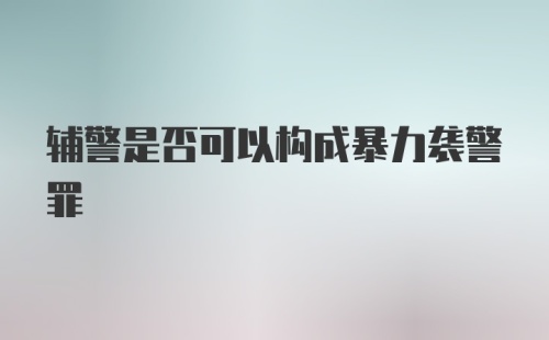 辅警是否可以构成暴力袭警罪