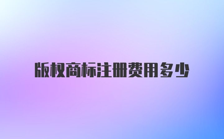 版权商标注册费用多少