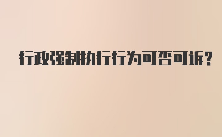 行政强制执行行为可否可诉？