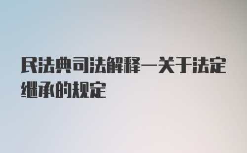 民法典司法解释一关于法定继承的规定