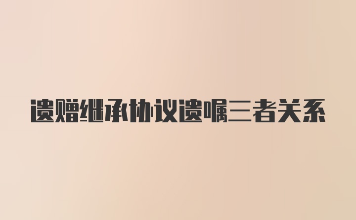 遗赠继承协议遗嘱三者关系