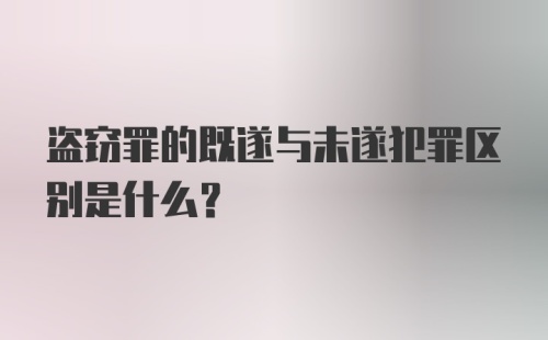 盗窃罪的既遂与未遂犯罪区别是什么？