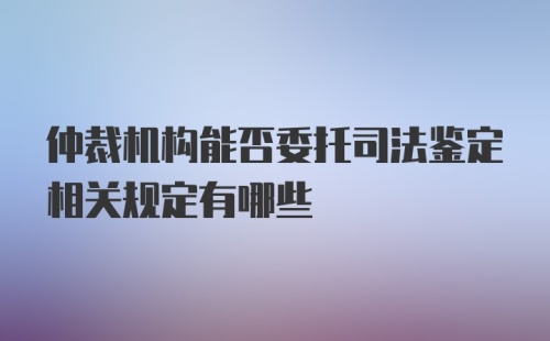 仲裁机构能否委托司法鉴定相关规定有哪些