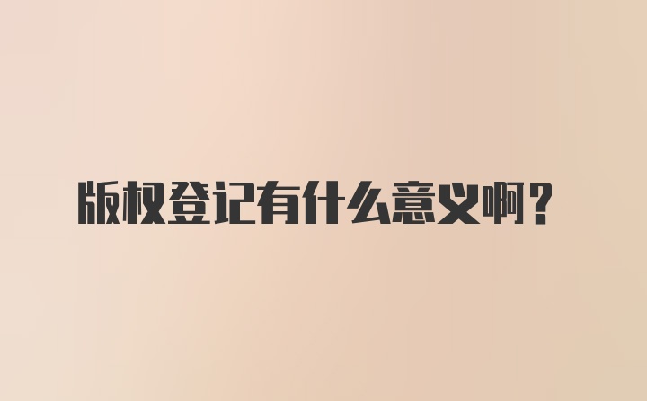 版权登记有什么意义啊？