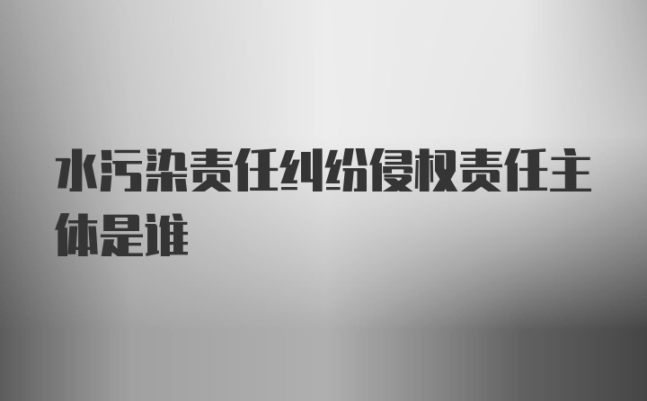 水污染责任纠纷侵权责任主体是谁