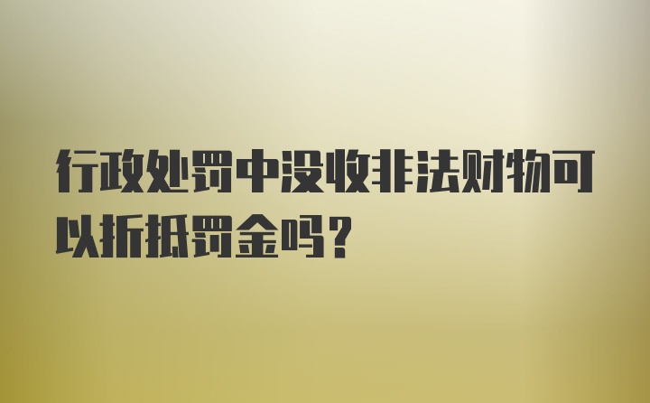 行政处罚中没收非法财物可以折抵罚金吗?