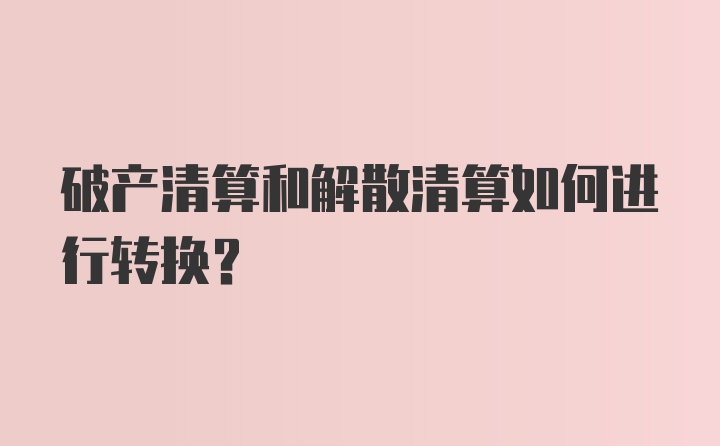 破产清算和解散清算如何进行转换？