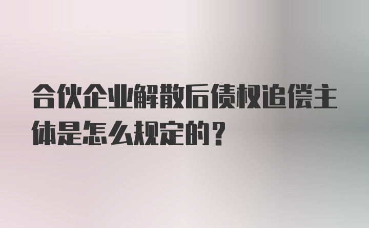 合伙企业解散后债权追偿主体是怎么规定的？