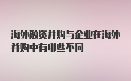 海外融资并购与企业在海外并购中有哪些不同