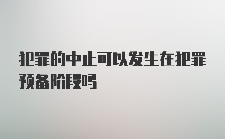 犯罪的中止可以发生在犯罪预备阶段吗