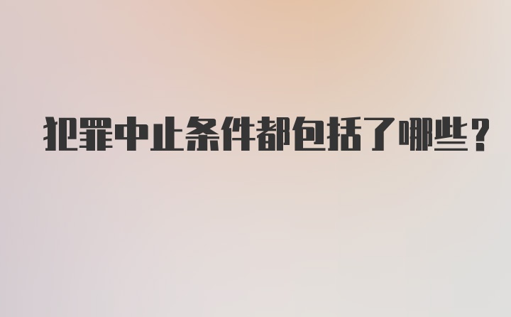 犯罪中止条件都包括了哪些？