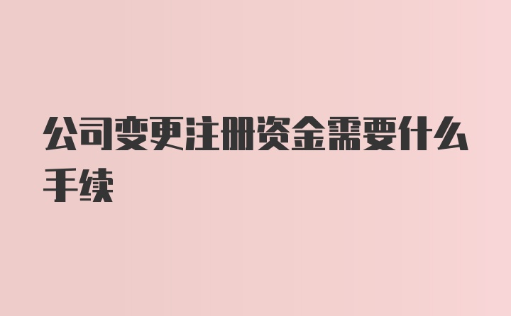 公司变更注册资金需要什么手续