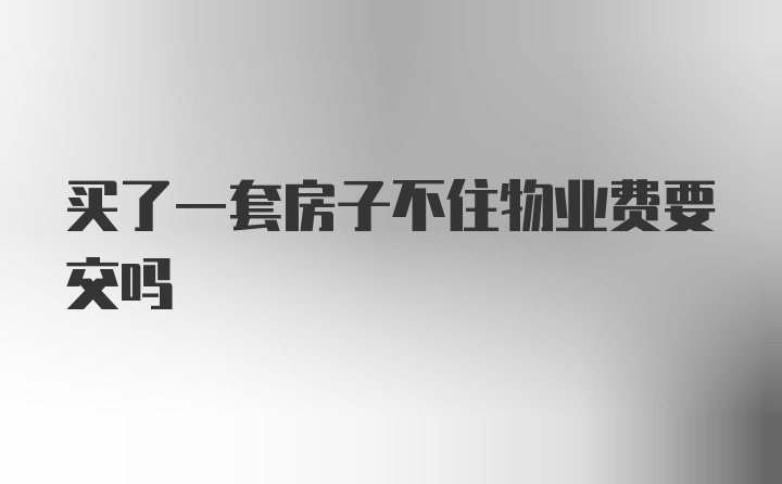 买了一套房子不住物业费要交吗