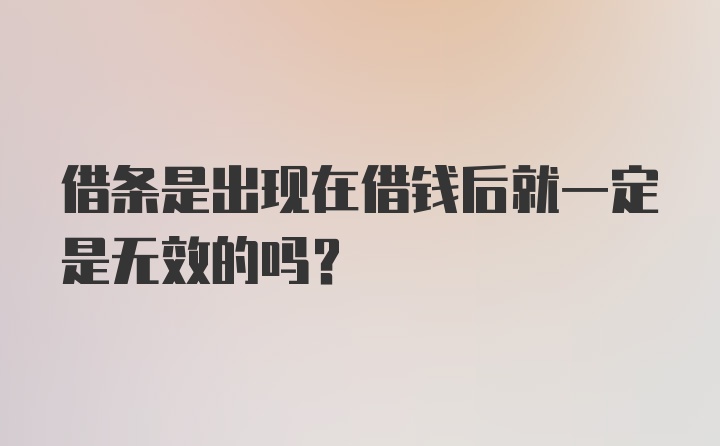 借条是出现在借钱后就一定是无效的吗?