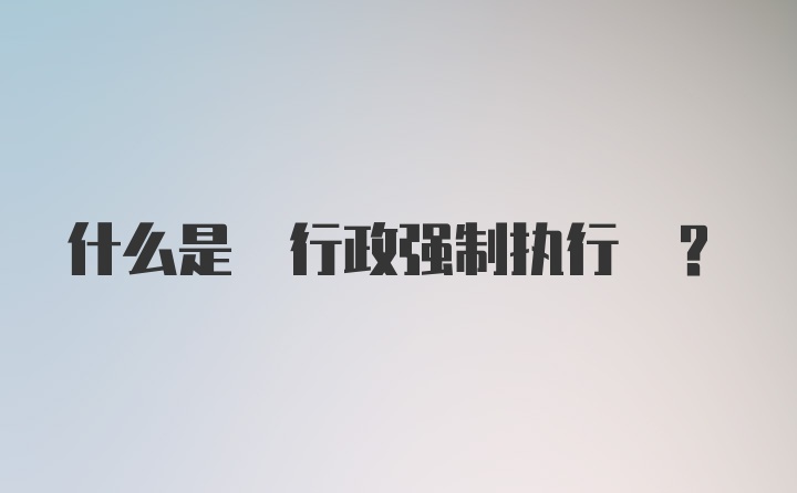 什么是 行政强制执行 ？