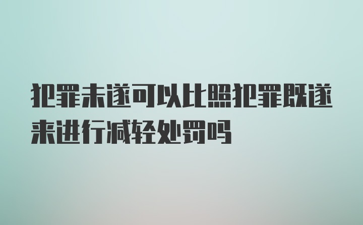 犯罪未遂可以比照犯罪既遂来进行减轻处罚吗