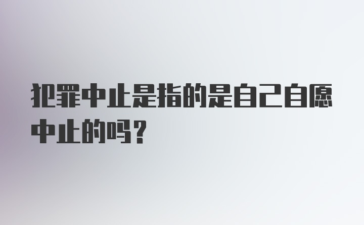 犯罪中止是指的是自己自愿中止的吗？