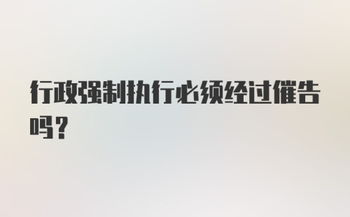 行政强制执行必须经过催告吗？