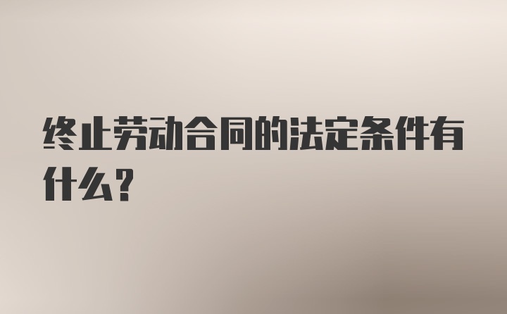 终止劳动合同的法定条件有什么?