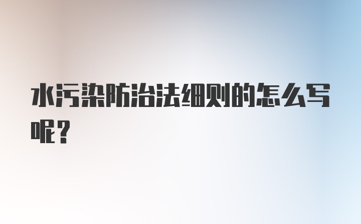 水污染防治法细则的怎么写呢？